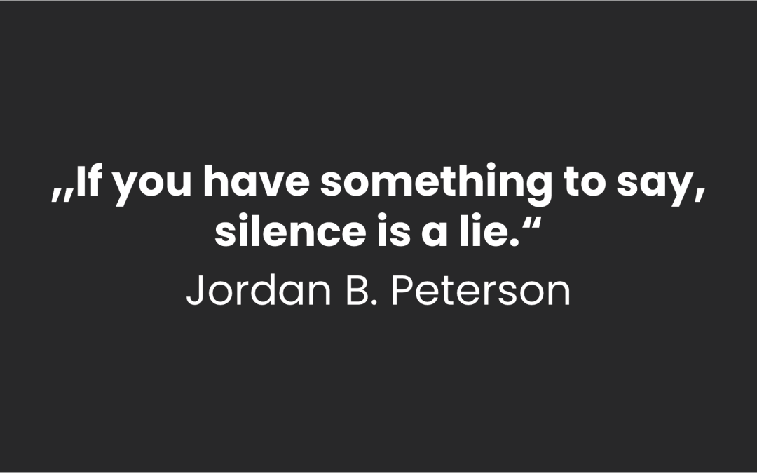 „If you have something to say, silence is a lie.“ Jordan B. Peterson